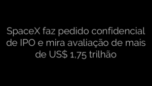 ​SpaceX faz pedido confidencial de IPO e mira avaliação de mais de US$ 1,75 trilhão 